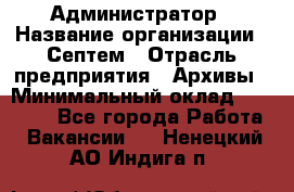 Администратор › Название организации ­ Септем › Отрасль предприятия ­ Архивы › Минимальный оклад ­ 25 000 - Все города Работа » Вакансии   . Ненецкий АО,Индига п.